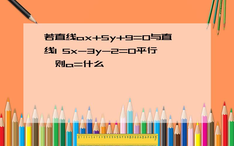 若直线ax+5y+9=0与直线l 5x-3y-2=0平行,则a=什么