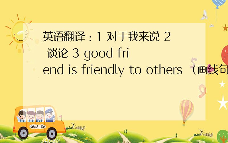 英语翻译：1 对于我来说 2 谈论 3 good friend is friendly to others （画线句是friendly to others ）,对划线部分提问.______ ________ a good friend _______?4hey both like going hiking in their free time (改为同义句)________ o