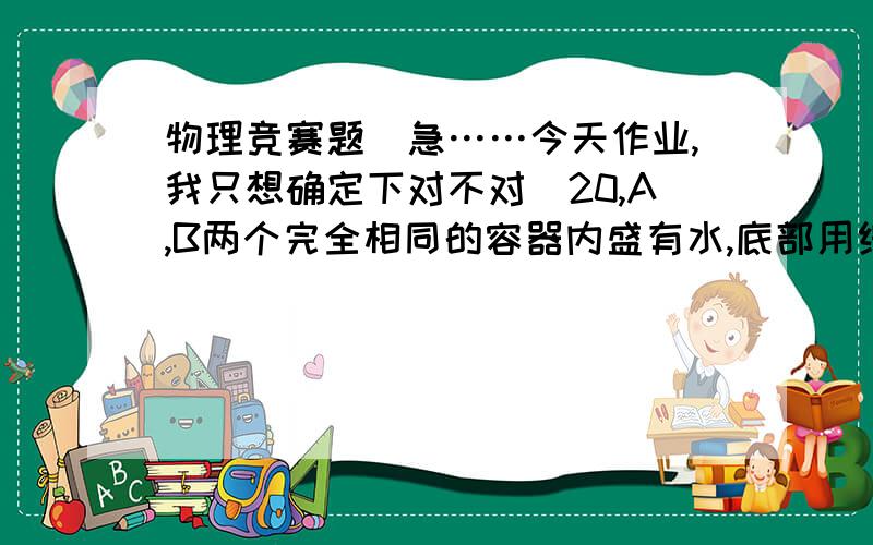 物理竞赛题（急……今天作业,我只想确定下对不对）20,A,B两个完全相同的容器内盛有水,底部用细管相连通,组成一个连通器.现在B容器的水面上放一木块,如同11所示,当液体静止不动时,A容器