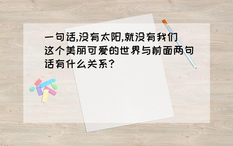 一句话,没有太阳,就没有我们这个美丽可爱的世界与前面两句话有什么关系?