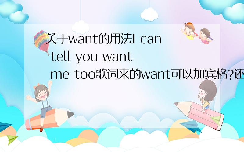 关于want的用法I can tell you want me too歌词来的want可以加宾格?还有want可不可以加sb好像听过I want you