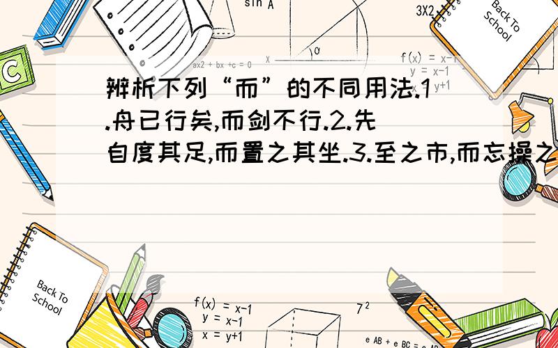 辨析下列“而”的不同用法.1.舟已行矣,而剑不行.2.先自度其足,而置之其坐.3.至之市,而忘操之.