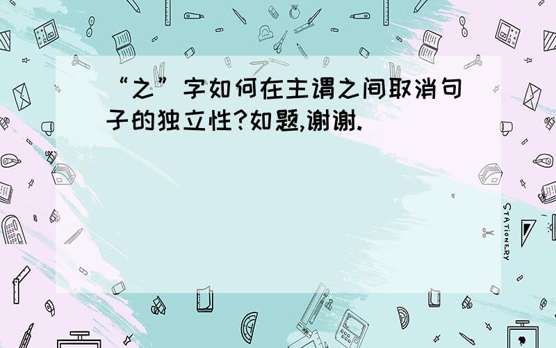 “之”字如何在主谓之间取消句子的独立性?如题,谢谢.