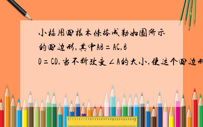 小梅用四根木条搭成勒如图所示的四边形,其中AB=AC,BD=CD,当不断改变∠A的大小,使这个四边形状发生变化她发现∠B和∠C的大小存在一定的数量关系,请你猜想一下这个结论,并证明它俄传布上去