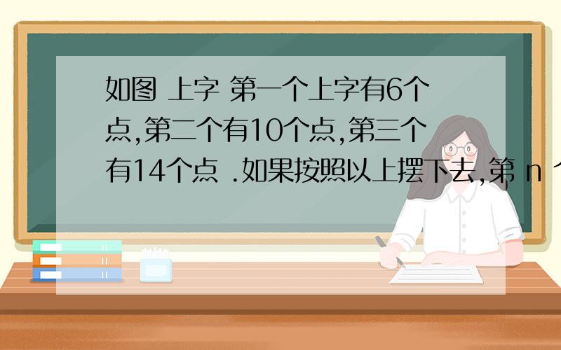 如图 上字 第一个上字有6个点,第二个有10个点,第三个有14个点 .如果按照以上摆下去,第 n 个上字需要（ ）个点.要列式 好的话