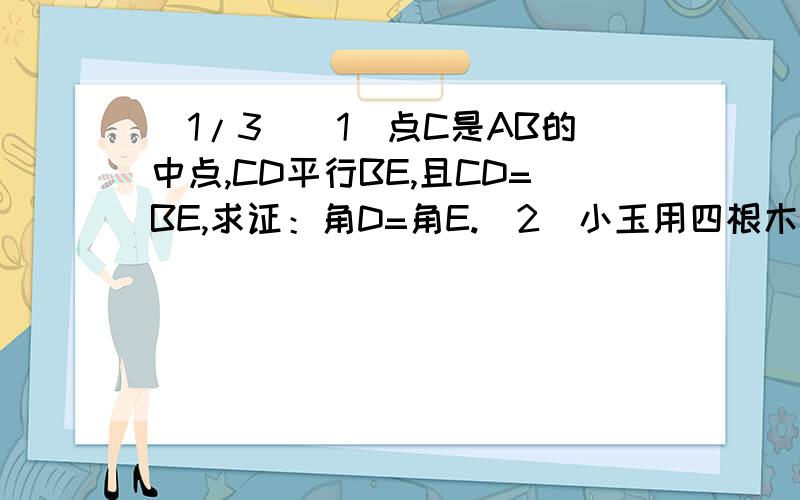 (1/3)（1）点C是AB的中点,CD平行BE,且CD=BE,求证：角D=角E.（2）小玉用四根木条摆成四边形,其中AB=A...(1/3)（1）点C是AB的中点,CD平行BE,且CD=BE,求证：角D=角E.（2）小玉用四根木条摆成四边形,其中AB=