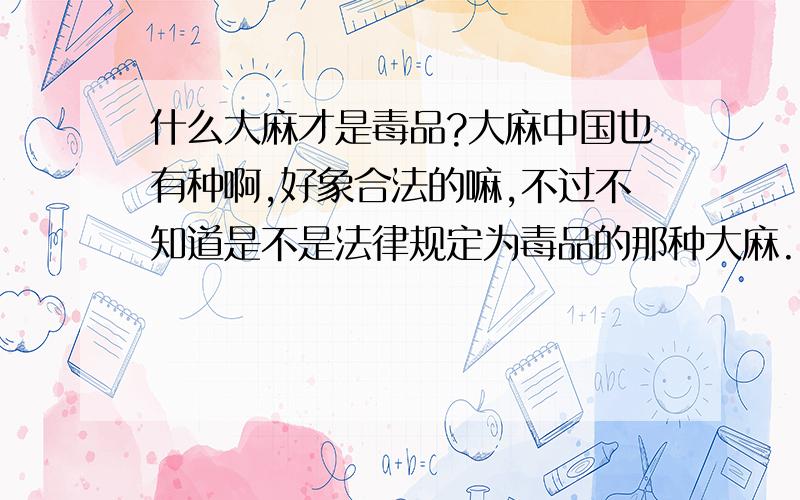 什么大麻才是毒品?大麻中国也有种啊,好象合法的嘛,不过不知道是不是法律规定为毒品的那种大麻.