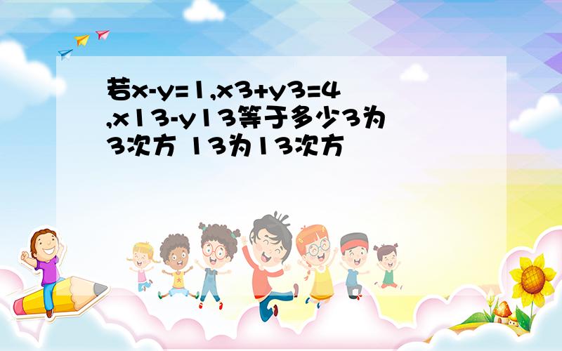 若x-y=1,x3+y3=4,x13-y13等于多少3为3次方 13为13次方