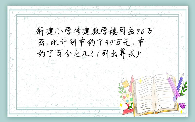 新建小学修建教学楼用去90万云,比计划节约了30万元,节约了百分之几?（列出算式）!