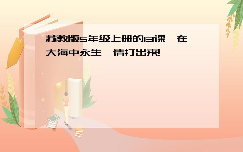 苏教版5年级上册的13课《在大海中永生》请打出来!