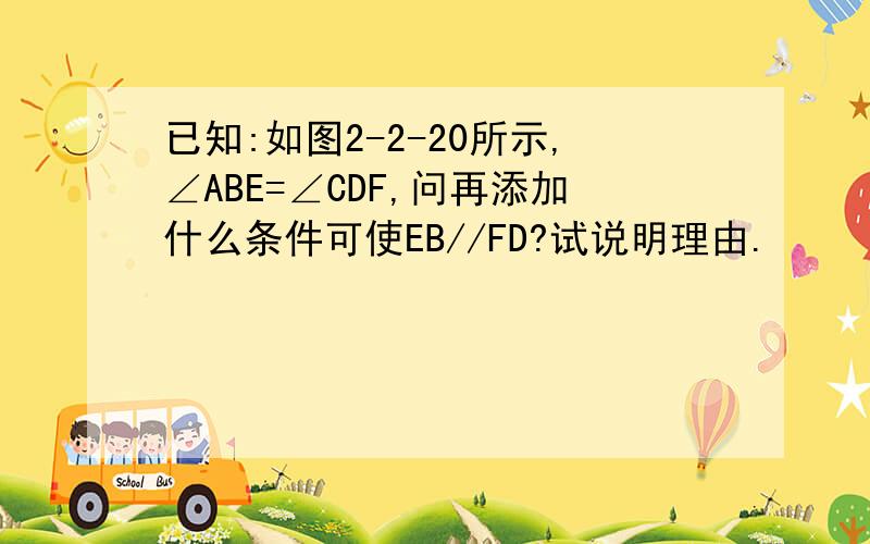 已知:如图2-2-20所示,∠ABE=∠CDF,问再添加什么条件可使EB//FD?试说明理由.