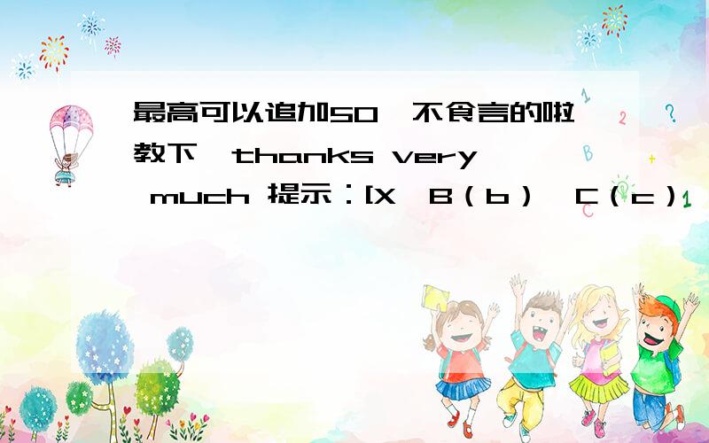 最高可以追加50,不食言的啦教下,thanks very much 提示：[X、B（b）、C（c）、Y为未知数,为二次平方,为三次立方]第1题——第3题,3分一题!第4题——第7题,2分一题!全部做出加20分,1.已知A=9X +8Y +2XY ,