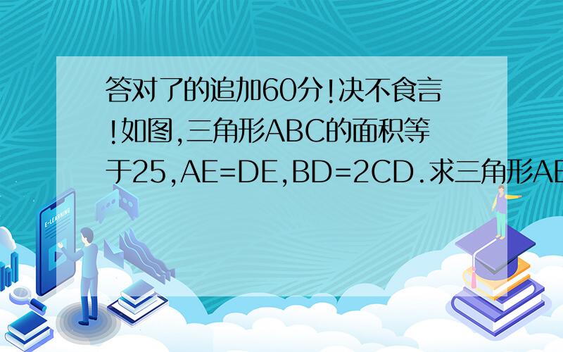 答对了的追加60分!决不食言!如图,三角形ABC的面积等于25,AE=DE,BD=2CD.求三角形AEF与三角形BDE的面积之和等于多少?四边形CDEF的面积是多少?快