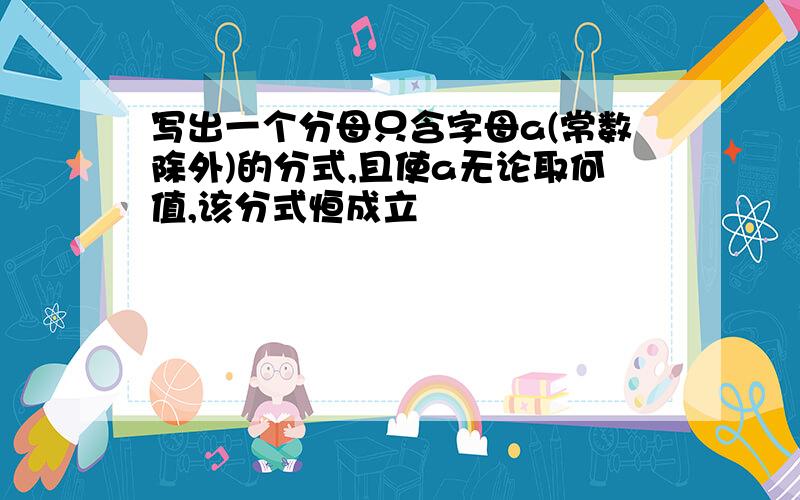 写出一个分母只含字母a(常数除外)的分式,且使a无论取何值,该分式恒成立