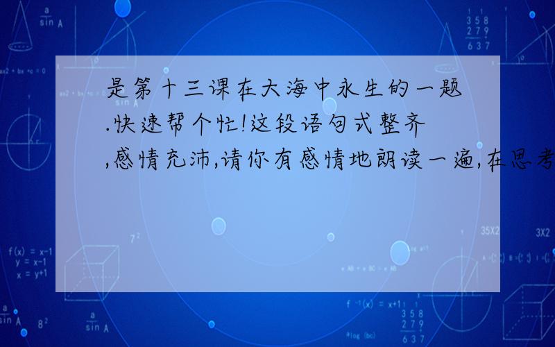 是第十三课在大海中永生的一题.快速帮个忙!这段语句式整齐,感情充沛,请你有感情地朗读一遍,在思考作者想用这段话告诉大家什么.（也许,奔腾不息的浪花会把他的骨灰送往祖国的万里海疆