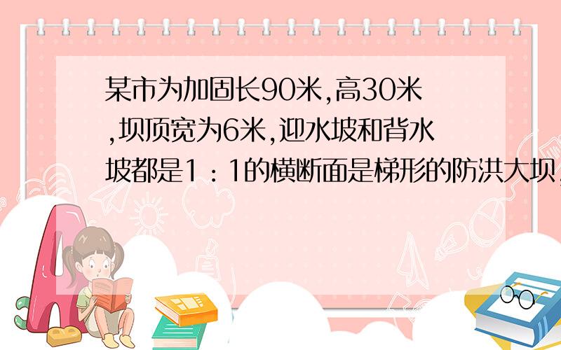 某市为加固长90米,高30米,坝顶宽为6米,迎水坡和背水坡都是1：1的横断面是梯形的防洪大坝,要将大坝加高2米,背水坡坡度改为1：1.5,已知坝顶宽不变,求大坝横截面积增加多少平方米.紧急求助!