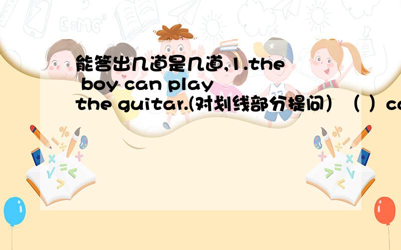 能答出几道是几道,1.the boy can play the guitar.(对划线部分提问）（ ）can the boy ( 2.Wate a funny time （ ）breakfast!A .eat B.eats C.to eat D.eating3.Please ( )(write)to your mother soon.(用所给单词的适当形式填空）.4