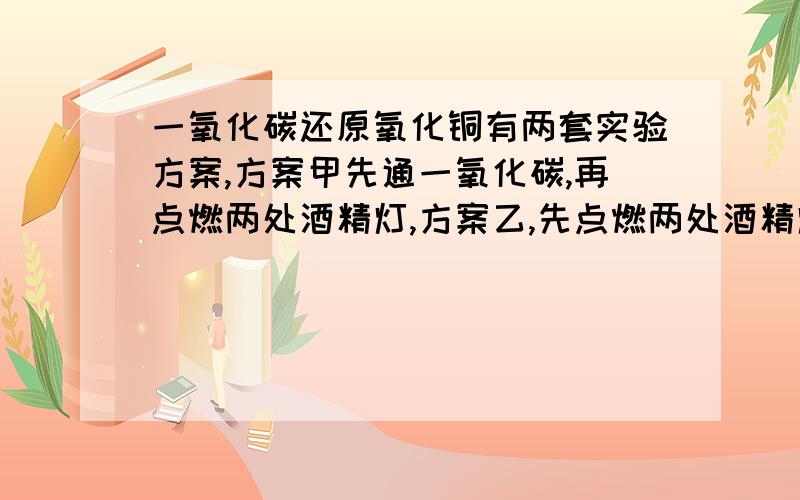 一氧化碳还原氧化铜有两套实验方案,方案甲先通一氧化碳,再点燃两处酒精灯,方案乙,先点燃两处酒精灯,一氧化碳还原氧化铜有两套实验方案,方案甲先通一氧化碳,在点燃两处酒精灯,方案乙,