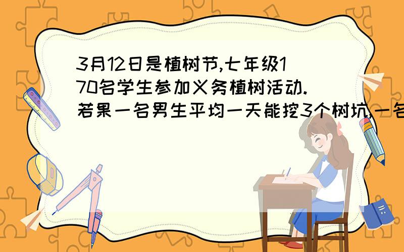 3月12日是植树节,七年级170名学生参加义务植树活动.若果一名男生平均一天能挖3个树坑,一名女生平均一天能种7棵树,正好使每个树坑种上一棵树.问：该年级的男女学生各有多少人?（不答,看