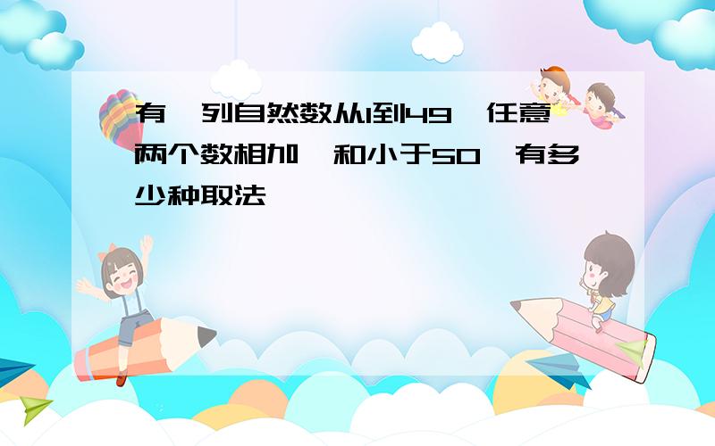 有一列自然数从1到49,任意两个数相加,和小于50,有多少种取法