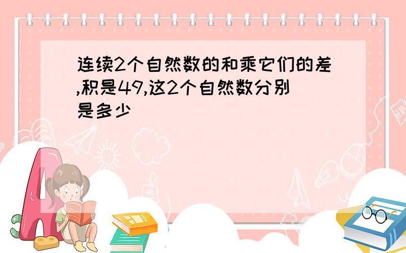 连续2个自然数的和乘它们的差,积是49,这2个自然数分别是多少