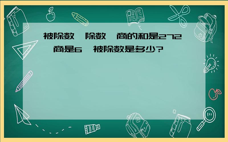 被除数、除数、商的和是272,商是6,被除数是多少?