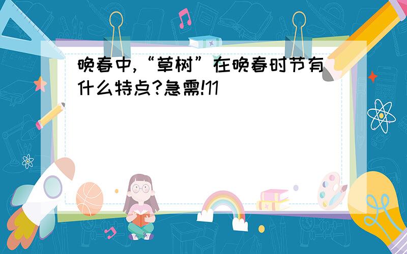 晚春中,“草树”在晚春时节有什么特点?急需!11