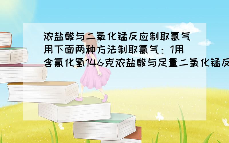 浓盐酸与二氧化锰反应制取氯气用下面两种方法制取氯气：1用含氯化氢146克浓盐酸与足量二氧化锰反应2用87克二氧化锰与足量浓盐酸反应,所得氯气1多还是2多?