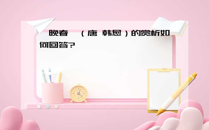 《晚春》（唐 韩愈）的赏析如何回答?