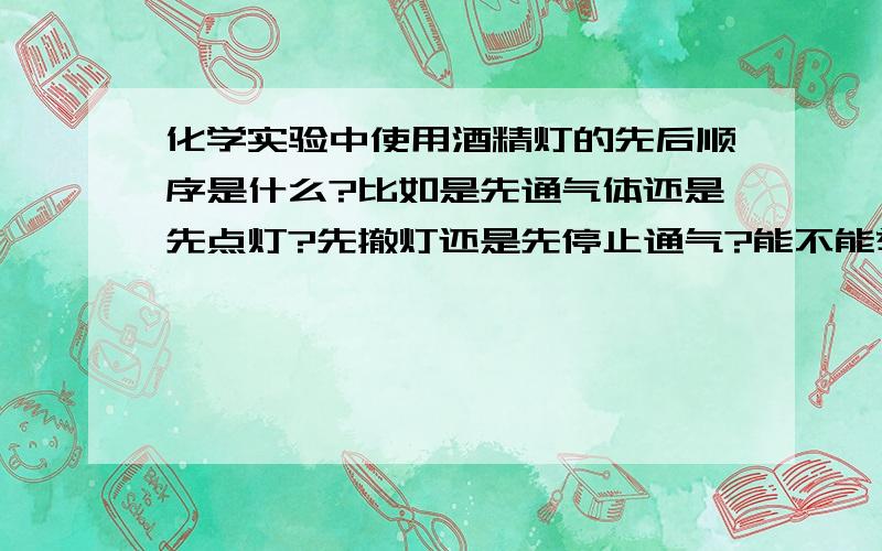 化学实验中使用酒精灯的先后顺序是什么?比如是先通气体还是先点灯?先撤灯还是先停止通气?能不能举几个例子?