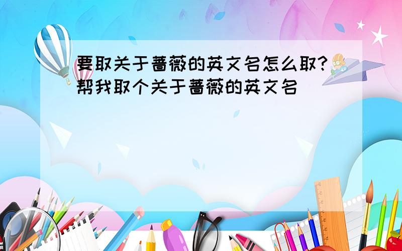 要取关于蔷薇的英文名怎么取?帮我取个关于蔷薇的英文名