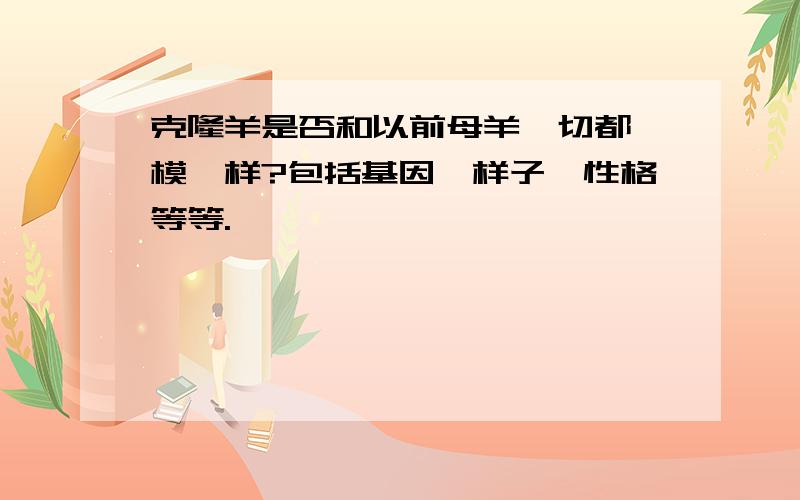 克隆羊是否和以前母羊一切都一模一样?包括基因,样子,性格等等.