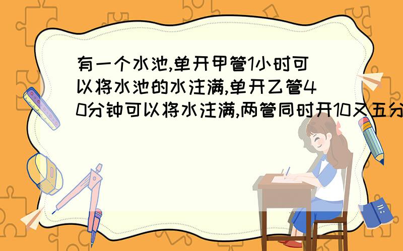 有一个水池,单开甲管1小时可以将水池的水注满,单开乙管40分钟可以将水注满,两管同时开10又五分之二分钟后,并注水4又三分之一吨,水池能装水多少吨?