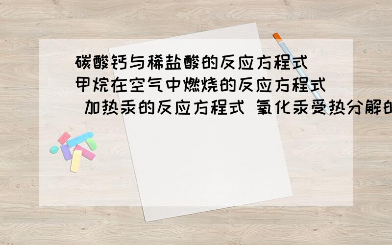 碳酸钙与稀盐酸的反应方程式 甲烷在空气中燃烧的反应方程式 加热汞的反应方程式 氧化汞受热分解的化学方程并且注明基本反应类型（没有的不写）