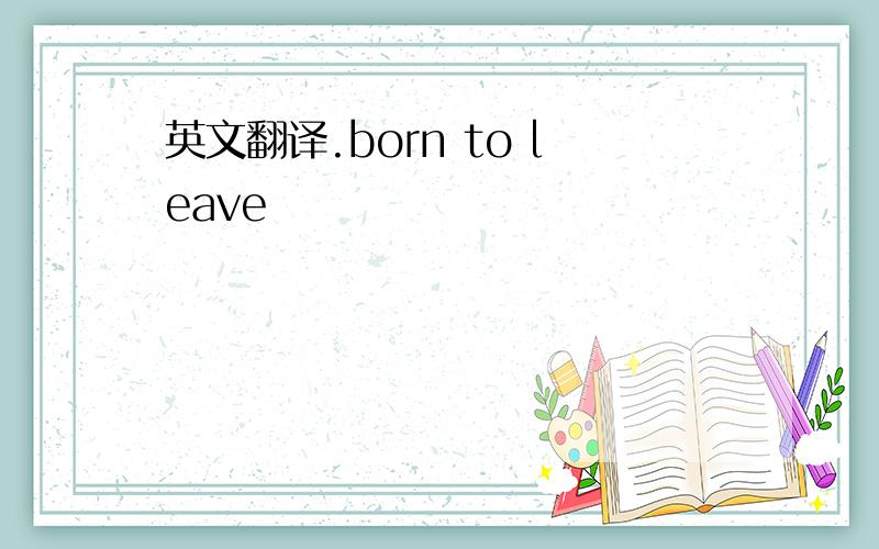 英文翻译.born to leave