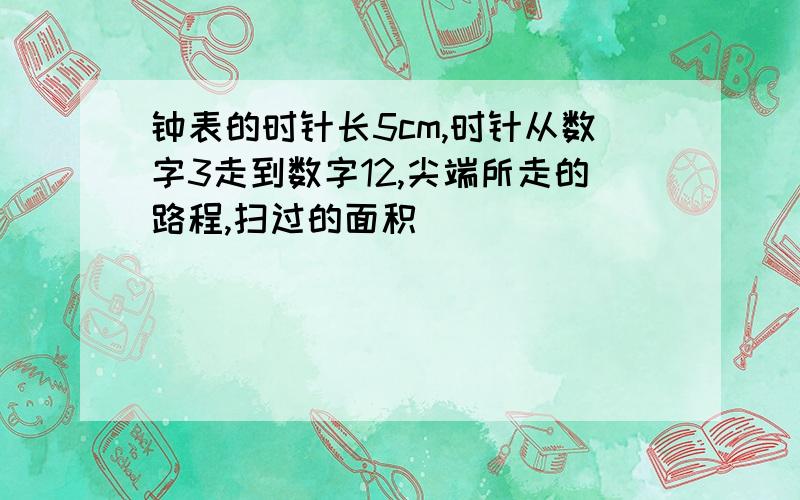 钟表的时针长5cm,时针从数字3走到数字12,尖端所走的路程,扫过的面积