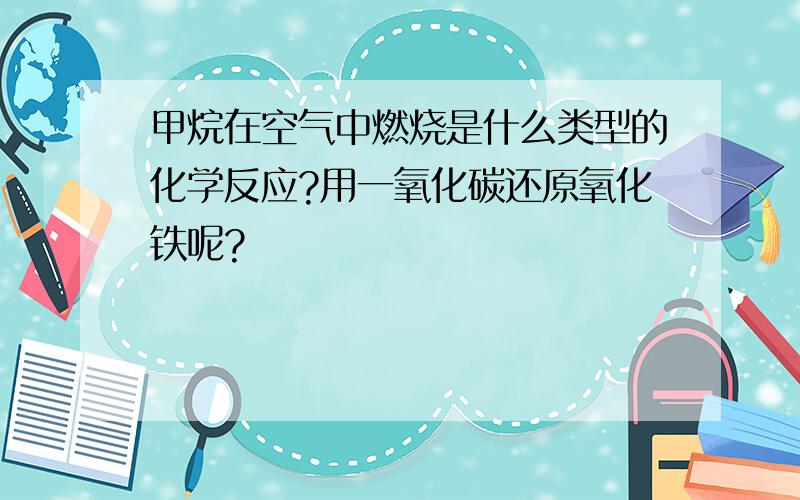 甲烷在空气中燃烧是什么类型的化学反应?用一氧化碳还原氧化铁呢?