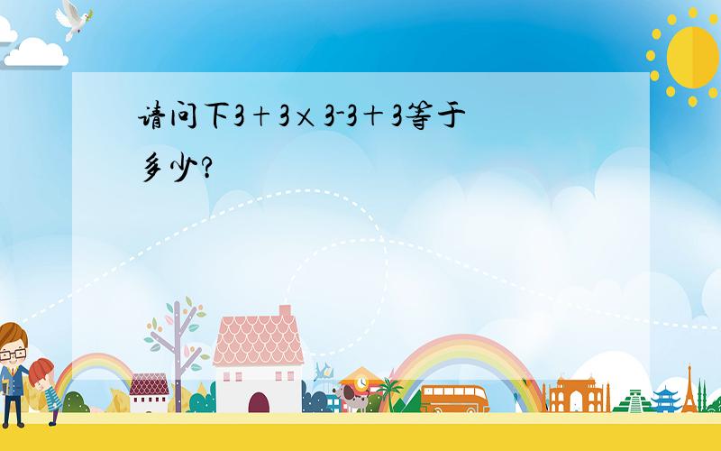 请问下3+3×3-3＋3等于多少?