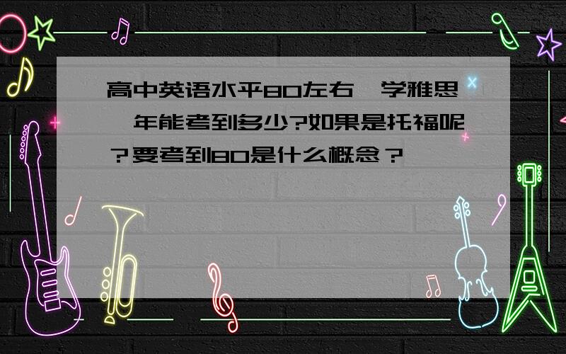 高中英语水平80左右,学雅思一年能考到多少?如果是托福呢？要考到80是什么概念？