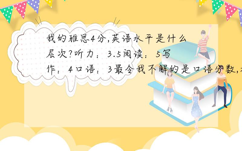 我的雅思4分,英语水平是什么层次?听力：3.5阅读：5写作：4口语：3最令我不解的是口语分数,考官是个看上去很和蔼的老太太,她当时说我的英语发音挺标准的,还表扬我一番,建议我继续加油.