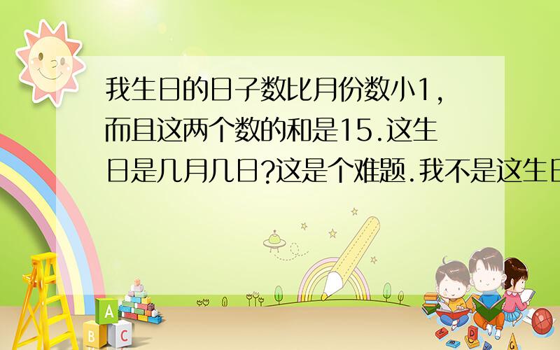 我生日的日子数比月份数小1,而且这两个数的和是15.这生日是几月几日?这是个难题.我不是这生日,是在做题.