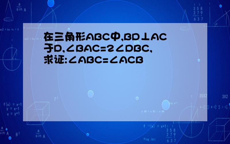 在三角形ABC中,BD⊥AC于D,∠BAC=2∠DBC,求证:∠ABC=∠ACB