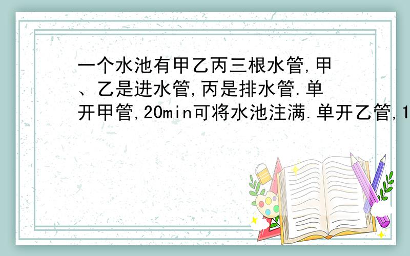 一个水池有甲乙丙三根水管,甲、乙是进水管,丙是排水管.单开甲管,20min可将水池注满.单开乙管,15min可将水池注满.单开丙管,25min可将满池水放完.现先开甲乙两管,4min后关上甲管,开丙管.问又经