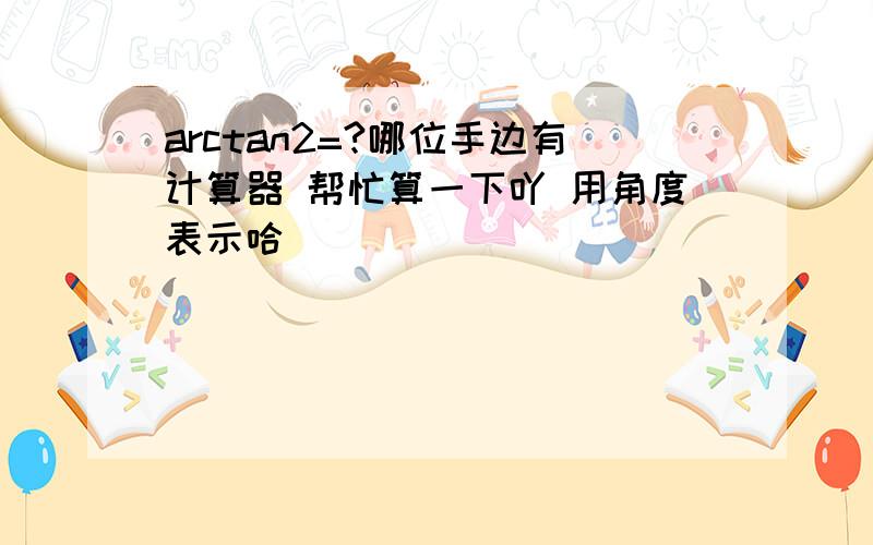 arctan2=?哪位手边有计算器 帮忙算一下吖 用角度表示哈