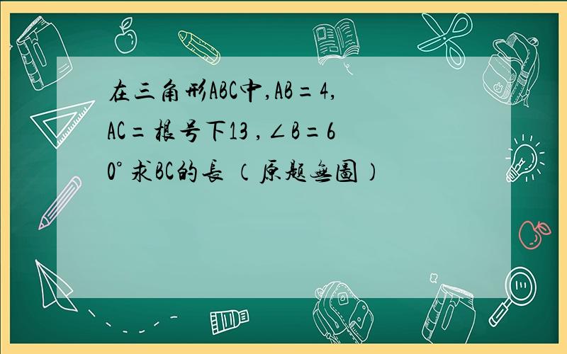 在三角形ABC中,AB=4,AC=根号下13 ,∠B=60° 求BC的长 （原题无图）