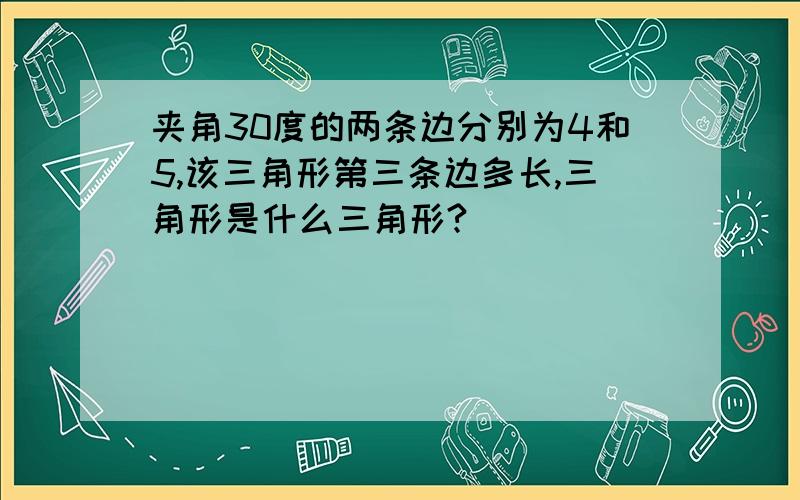 夹角30度的两条边分别为4和5,该三角形第三条边多长,三角形是什么三角形?