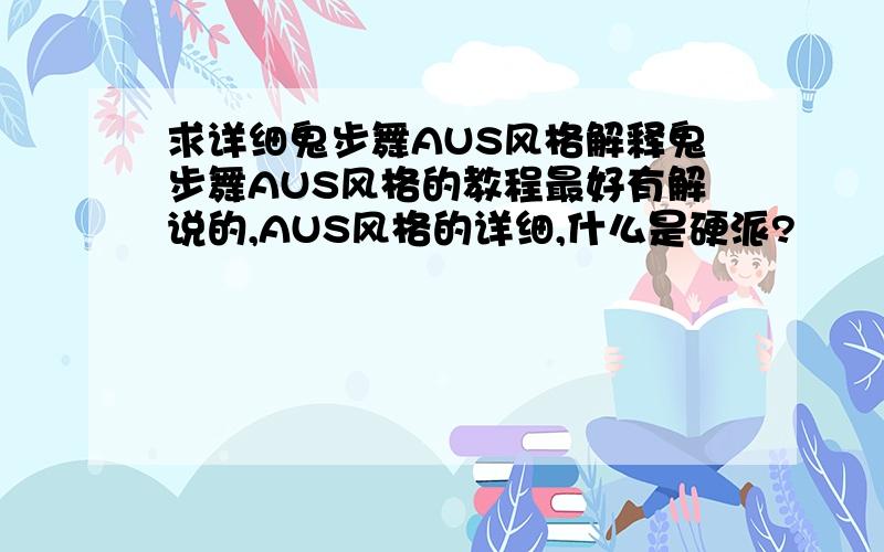 求详细鬼步舞AUS风格解释鬼步舞AUS风格的教程最好有解说的,AUS风格的详细,什么是硬派?