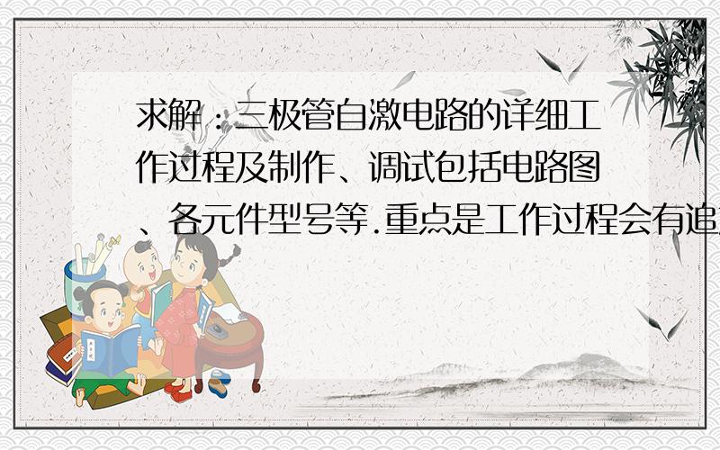 求解：三极管自激电路的详细工作过程及制作、调试包括电路图、各元件型号等.重点是工作过程会有追加分905200811 :有这么麻烦吗?网上不有挺简单的吗求高手解释下这个吧,工作过程或者原