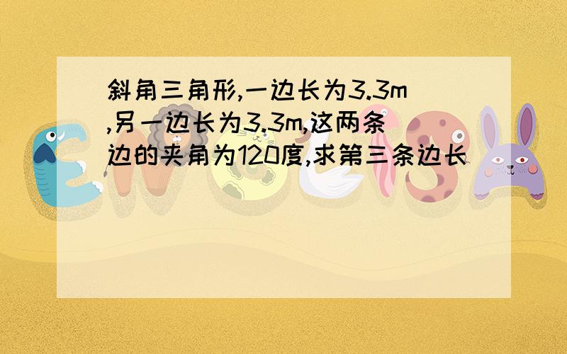 斜角三角形,一边长为3.3m,另一边长为3.3m,这两条边的夹角为120度,求第三条边长