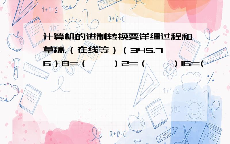 计算机的进制转换要详细过程和草稿.（在线等）（345.76）8=（    ）2=（    ）16=(      )10(1011001110001111.010011000111)2=(           )8=（     ）16（11110001110011010.1100000001101）2=（      ）8=（      ）16谁会做